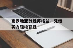 百家乐多台下注-克罗地亚战胜苏格兰，凭借实力轻松获胜
