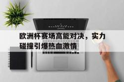 百家乐多台下注-欧洲杯赛场高能对决，实力碰撞引爆热血激情