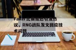 乐鱼真人-Faker比赛延迟引发热议，RNG战队发文回应技术问题