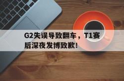 百家乐多台下注-G2失误导致翻车，T1赛后深夜发博致歉！