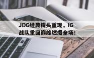 乐鱼百家乐-JDG经典镜头重现，IG战队重回巅峰燃爆全场！
