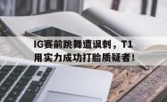 乐鱼百家乐-IG赛前跳舞遭讽刺，T1用实力成功打脸质疑者！
