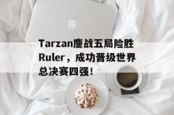 乐鱼真人-Tarzan鏖战五局险胜Ruler，成功晋级世界总决赛四强！