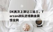 乐鱼真人-DK再次上演让二追三，Tarzan战队逆境翻盘震惊全网