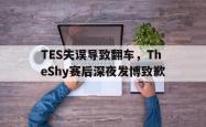 乐鱼官网-TES失误导致翻车，TheShy赛后深夜发博致歉