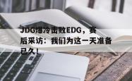 乐鱼真人-JDG爆冷击败EDG，赛后采访：我们为这一天准备已久！