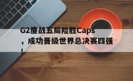 乐鱼官网-G2鏖战五局险胜Caps，成功晋级世界总决赛四强！