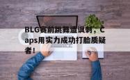 乐鱼体育-BLG赛前跳舞遭讽刺，Caps用实力成功打脸质疑者！
