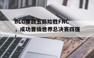 乐鱼官网-BLG鏖战五局险胜FNC，成功晋级世界总决赛四强！