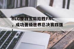 乐鱼官网-BLG鏖战五局险胜FNC，成功晋级世界总决赛四强！