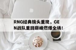 乐鱼真人-RNG经典镜头重现，GEN战队重回巅峰燃爆全场！