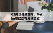 乐鱼真人-G2失误导致翻车，Meiko赛后深夜发博致歉