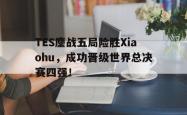 乐鱼真人-TES鏖战五局险胜Xiaohu，成功晋级世界总决赛四强！