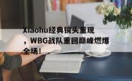 乐鱼真人-Xiaohu经典镜头重现，WBG战队重回巅峰燃爆全场！