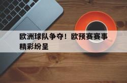乐鱼体育-欧洲球队争夺！欧预赛赛事精彩纷呈