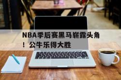百家乐多台下注-NBA季后赛黑马崭露头角！公牛乐得大胜