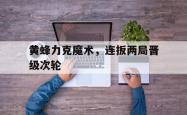 乐鱼体育-黄蜂力克魔术，连扳两局晋级次轮