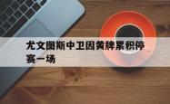 百家乐多台下注-尤文图斯中卫因黄牌累积停赛一场