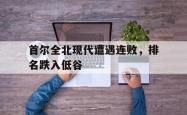 乐鱼真人-首尔全北现代遭遇连败，排名跌入低谷