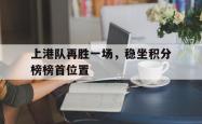 乐鱼官网-上港队再胜一场，稳坐积分榜榜首位置