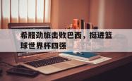 乐鱼百家乐-希腊劲旅击败巴西，挺进篮球世界杯四强