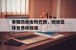乐鱼百家乐-希腊劲旅击败巴西，挺进篮球世界杯四强