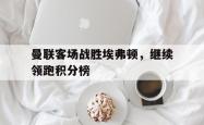 乐鱼体育-曼联客场战胜埃弗顿，继续领跑积分榜