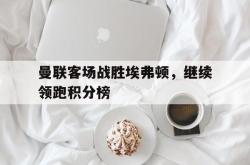 乐鱼体育-曼联客场战胜埃弗顿，继续领跑积分榜