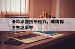 乐鱼官网-卡昂顽强抵挡压力，成功捍卫主场荣誉