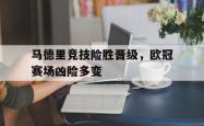 百家乐多台下注-马德里竞技险胜晋级，欧冠赛场凶险多变