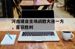 乐鱼官网-河南建业主场战胜大连一方，喜获胜利