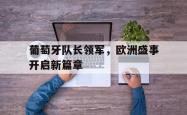 乐鱼体育-葡萄牙队长领军，欧洲盛事开启新篇章
