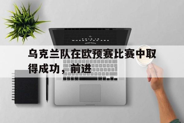 乌克兰队在欧预赛比赛中取得成功，前进