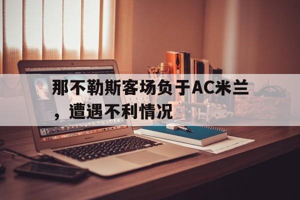那不勒斯客场负于AC米兰，遭遇不利情况