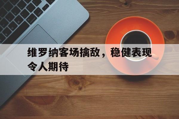 维罗纳客场擒敌，稳健表现令人期待