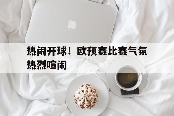 热闹开球！欧预赛比赛气氛热烈喧闹