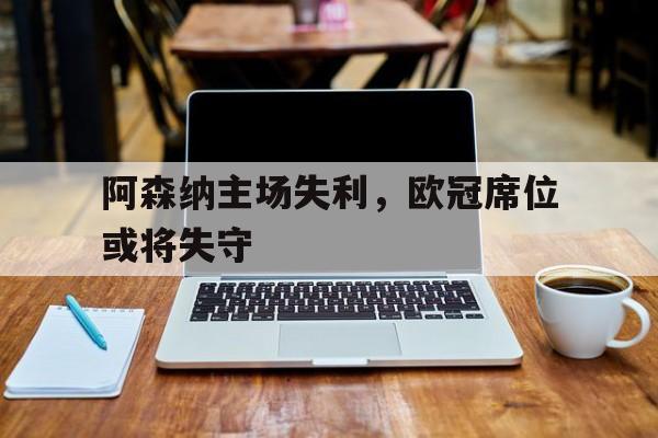 阿森纳主场失利，欧冠席位或将失守