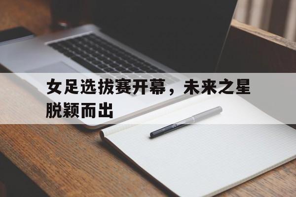 女足选拔赛开幕，未来之星脱颖而出