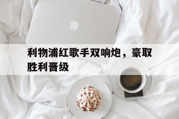 利物浦红歌手双响炮，豪取胜利晋级