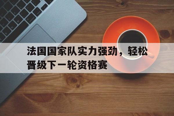 法国国家队实力强劲，轻松晋级下一轮资格赛