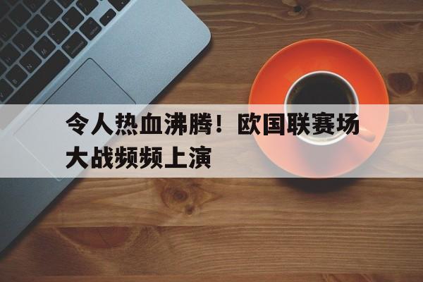 令人热血沸腾！欧国联赛场大战频频上演