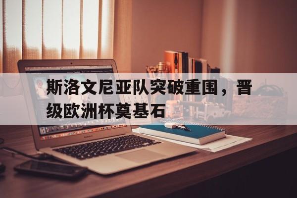 斯洛文尼亚队突破重围，晋级欧洲杯奠基石