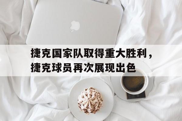 捷克国家队取得重大胜利，捷克球员再次展现出色