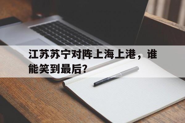 江苏苏宁对阵上海上港，谁能笑到最后？