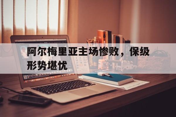 阿尔梅里亚主场惨败，保级形势堪忧