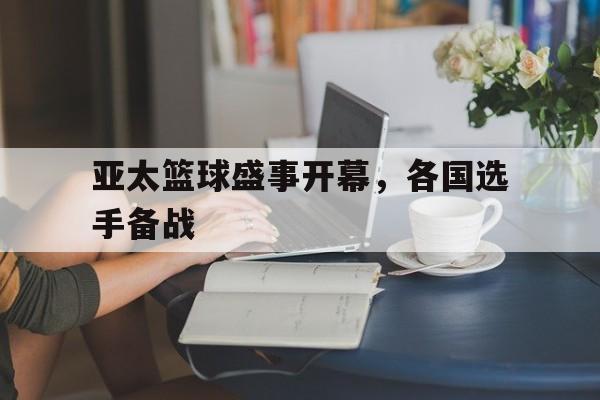 亚太篮球盛事开幕，各国选手备战