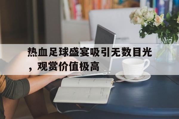 热血足球盛宴吸引无数目光，观赏价值极高