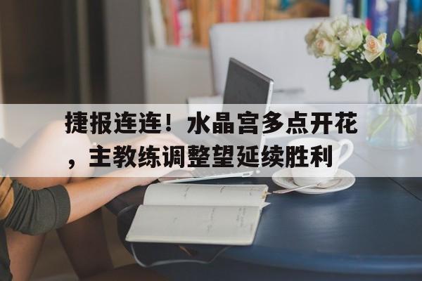 捷报连连！水晶宫多点开花，主教练调整望延续胜利