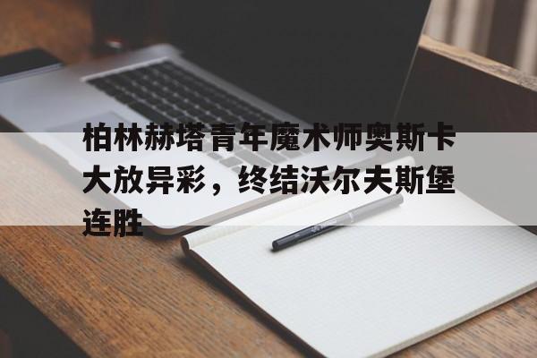 柏林赫塔青年魔术师奥斯卡大放异彩，终结沃尔夫斯堡连胜