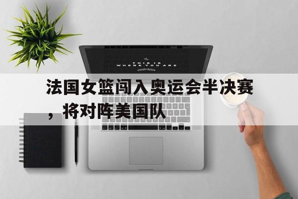 法国女篮闯入奥运会半决赛，将对阵美国队